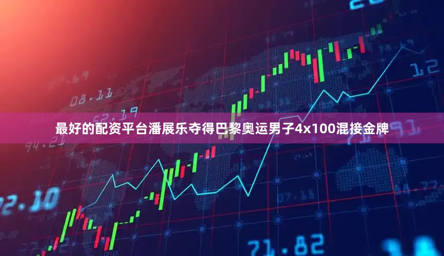 最好的配资平台潘展乐夺得巴黎奥运男子4x100混接金牌