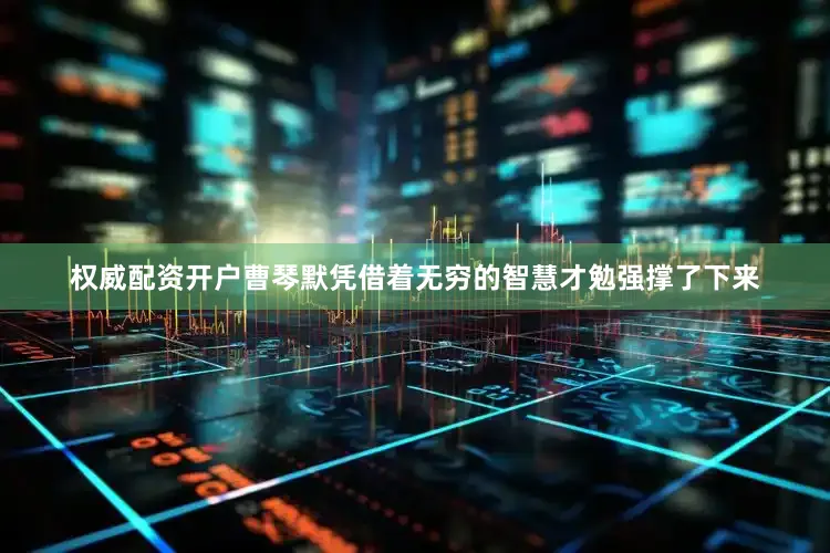 权威配资开户曹琴默凭借着无穷的智慧才勉强撑了下来