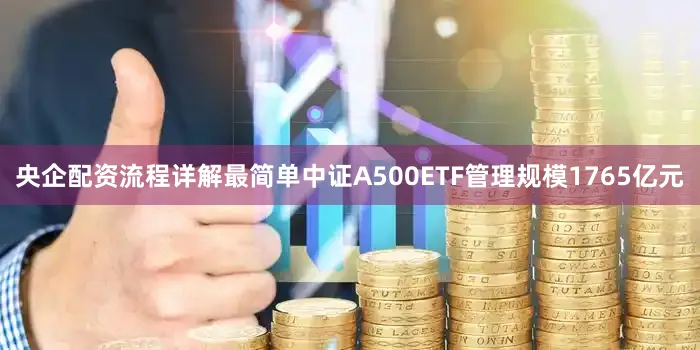 央企配资流程详解最简单中证A500ETF管理规模1765亿元