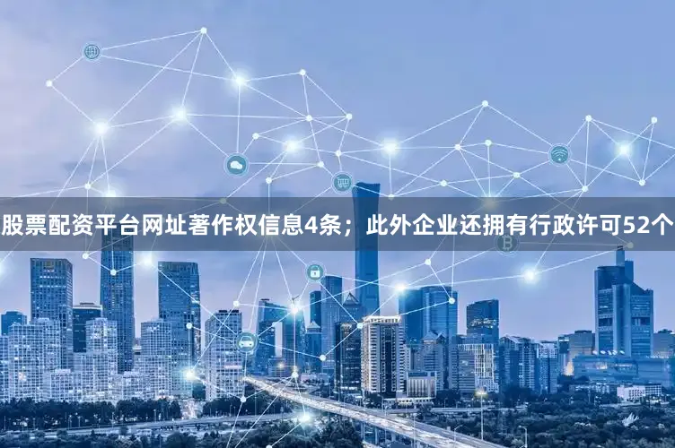 股票配资平台网址著作权信息4条；此外企业还拥有行政许可52个