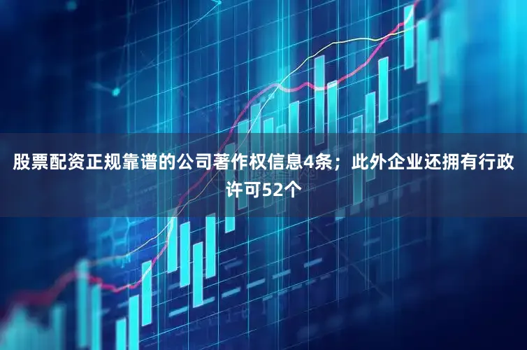 股票配资正规靠谱的公司著作权信息4条；此外企业还拥有行政许可52个
