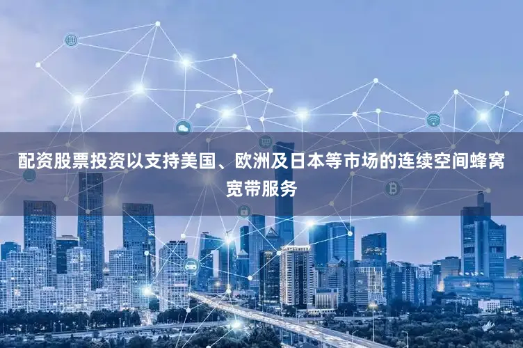 配资股票投资以支持美国、欧洲及日本等市场的连续空间蜂窝宽带服务