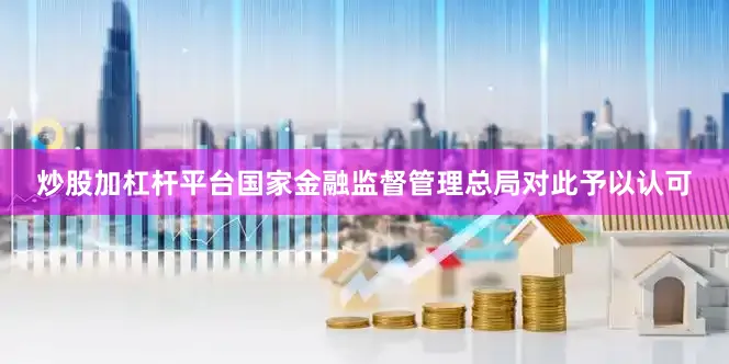 炒股加杠杆平台国家金融监督管理总局对此予以认可