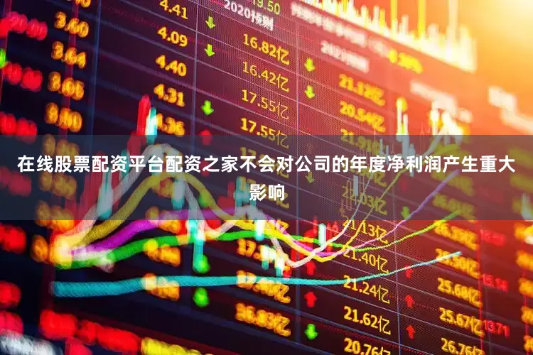 在线股票配资平台配资之家不会对公司的年度净利润产生重大影响
