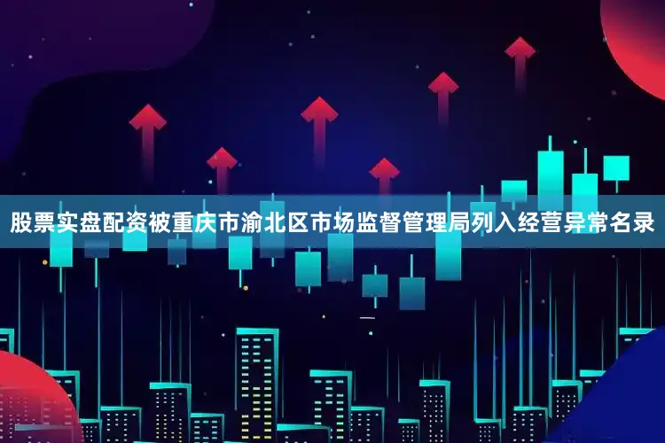 股票实盘配资被重庆市渝北区市场监督管理局列入经营异常名录