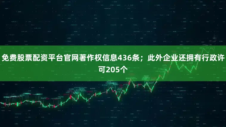 免费股票配资平台官网著作权信息436条；此外企业还拥有行政许可205个