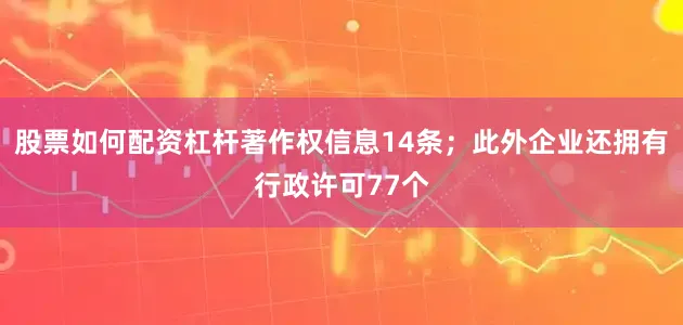 股票如何配资杠杆著作权信息14条；此外企业还拥有行政许可77个