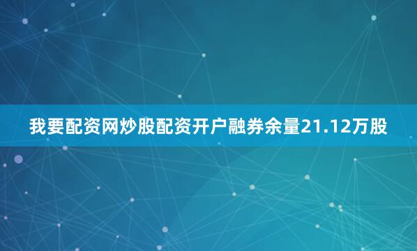 我要配资网炒股配资开户融券余量21.12万股